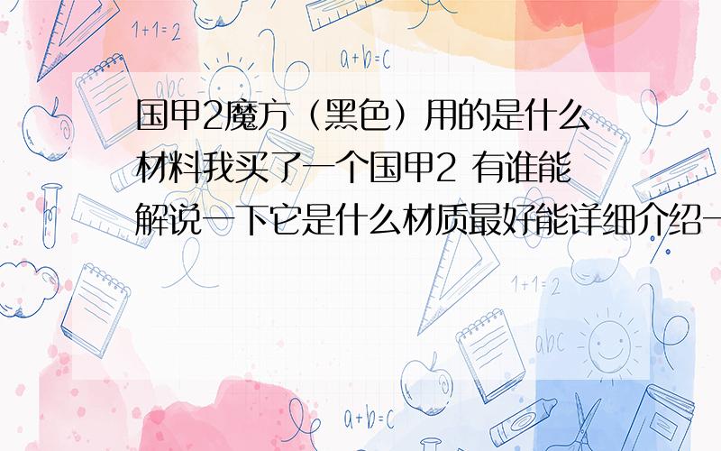 国甲2魔方（黑色）用的是什么材料我买了一个国甲2 有谁能解说一下它是什么材质最好能详细介绍一下各种材料的特性 如 耐用性 抗冲击力 等