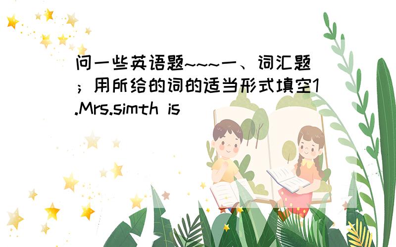 问一些英语题~~~一、词汇题；用所给的词的适当形式填空1.Mrs.simth is____________with her son