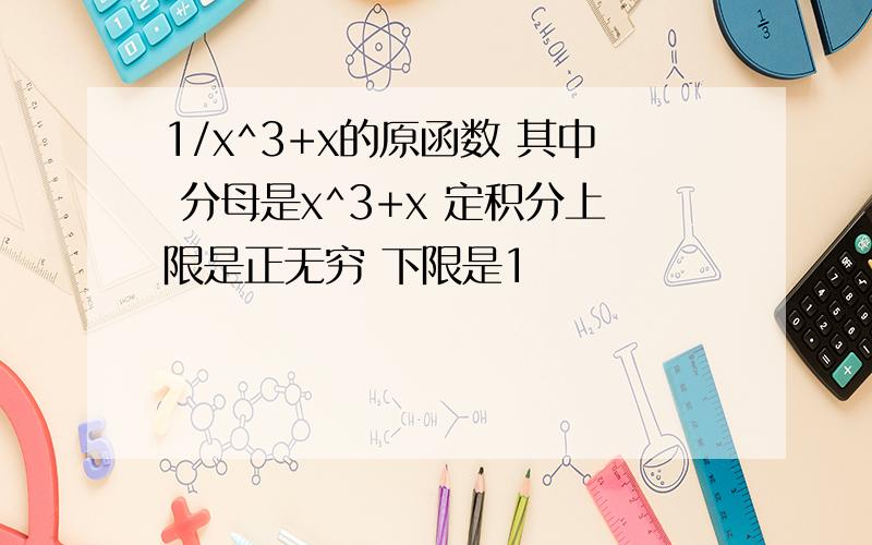 1/x^3+x的原函数 其中 分母是x^3+x 定积分上限是正无穷 下限是1