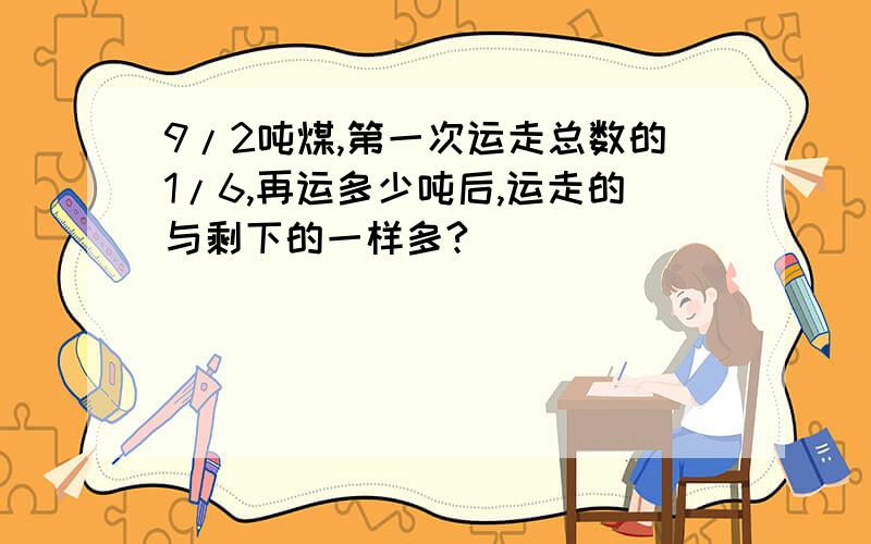 9/2吨煤,第一次运走总数的1/6,再运多少吨后,运走的与剩下的一样多?