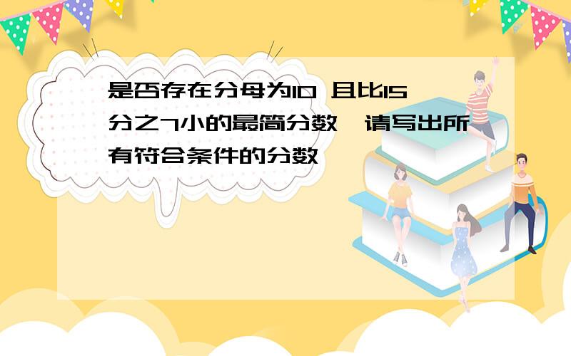 是否存在分母为10 且比15分之7小的最简分数,请写出所有符合条件的分数