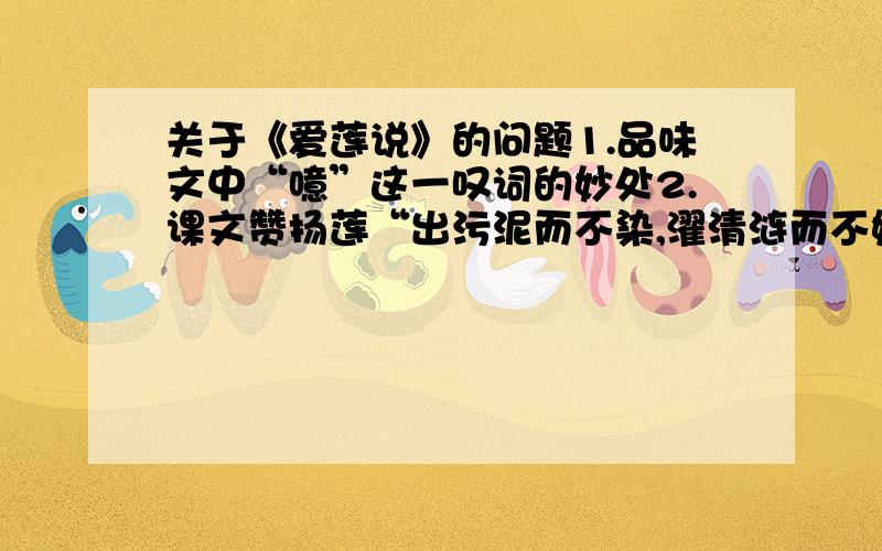 关于《爱莲说》的问题1.品味文中“噫”这一叹词的妙处2.课文赞扬莲“出污泥而不染,濯清涟而不妖”,比喻君子不与恶浊世风同流合污,但并不孤高自许.但在我们生活中常听到别人说“近朱