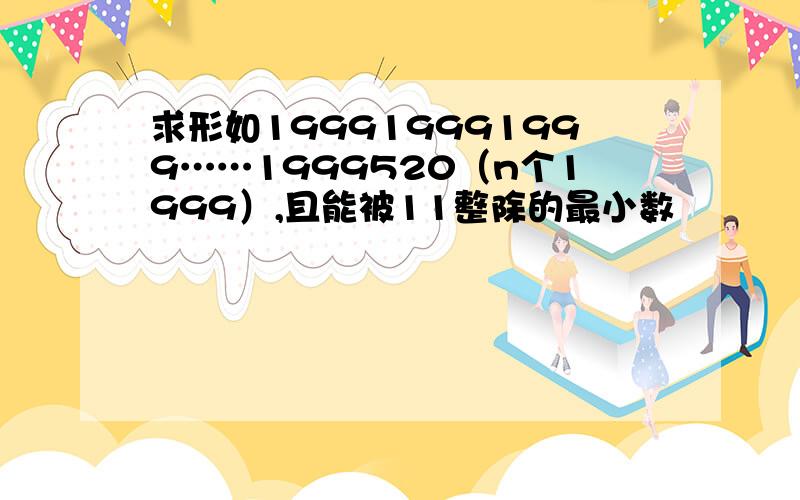 求形如199919991999……1999520（n个1999）,且能被11整除的最小数