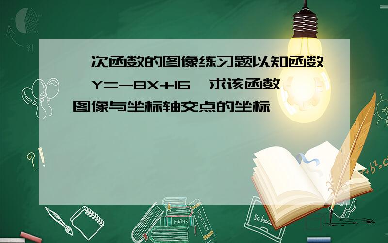 一次函数的图像练习题以知函数,Y=-8X+16,求该函数图像与坐标轴交点的坐标