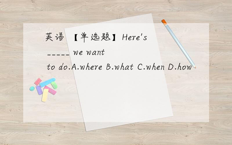 英语 【单选题】Here's _____ we want to do.A.where B.what C.when D.how