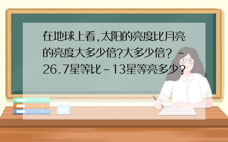 在地球上看,太阳的亮度比月亮的亮度大多少倍?大多少倍？-26.7星等比-13星等亮多少？