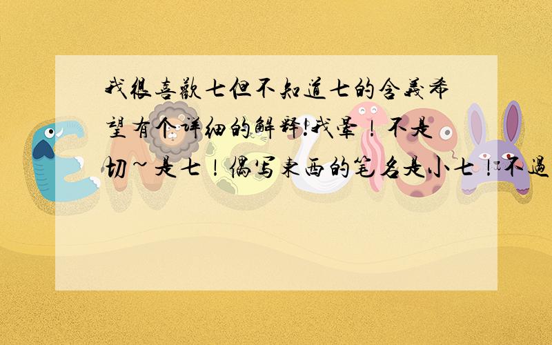 我很喜欢七但不知道七的含义希望有个详细的解释!我晕！不是切~是七！偶写东西的笔名是小七！不过我喜欢七总是不知道为什么！对7很迷恋~我不喜欢陈奕迅啊.....我就是想知道7在宗教里的