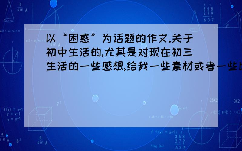 以“困惑”为话题的作文.关于初中生活的,尤其是对现在初三生活的一些感想,给我一些素材或者一些比较好的文章的一些段落.