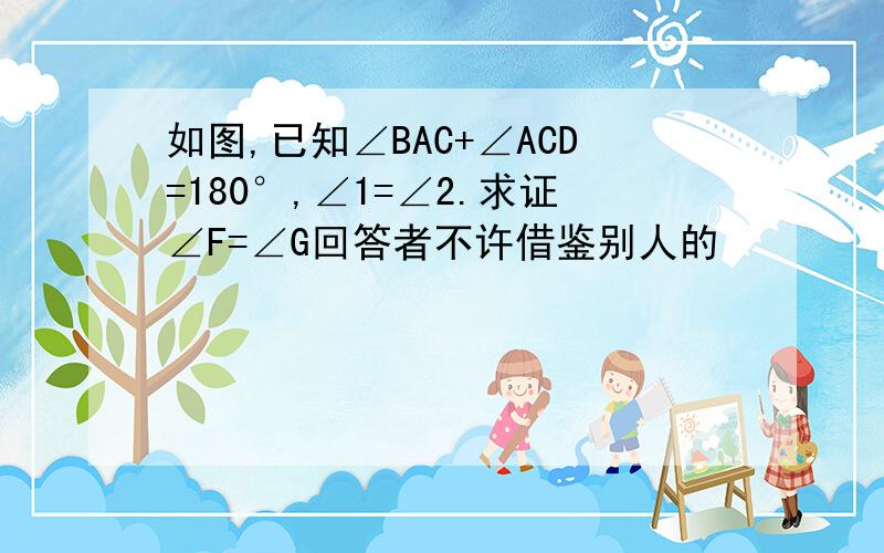 如图,已知∠BAC+∠ACD=180°,∠1=∠2.求证∠F=∠G回答者不许借鉴别人的