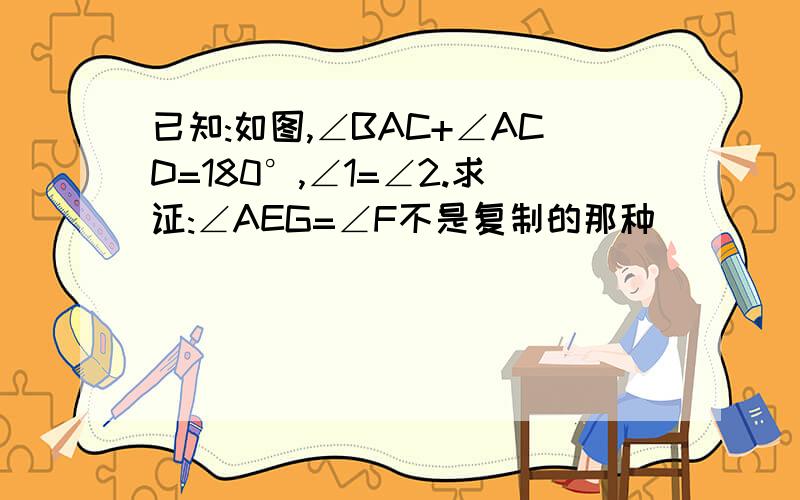 已知:如图,∠BAC+∠ACD=180°,∠1=∠2.求证:∠AEG=∠F不是复制的那种