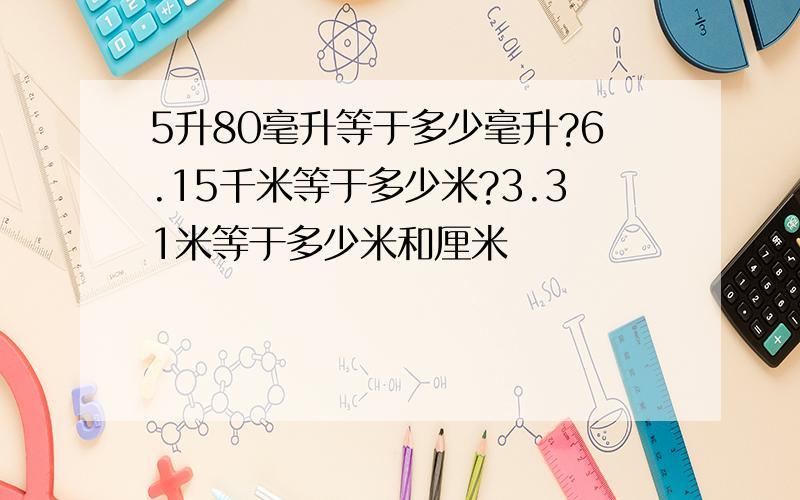 5升80毫升等于多少毫升?6.15千米等于多少米?3.31米等于多少米和厘米