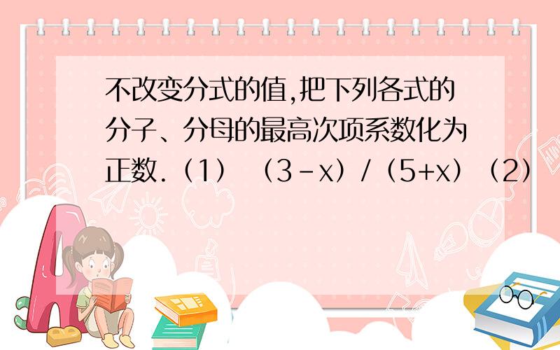 不改变分式的值,把下列各式的分子、分母的最高次项系数化为正数.（1） （3-x）/（5+x）（2） （1-2a-a^2）/（-a-4）