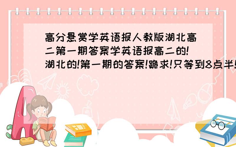 高分悬赏学英语报人教版湖北高二第一期答案学英语报高二的!湖北的!第一期的答案!跪求!只等到8点半!100分悬赏对倒是对,但是我们考完了,有第二期的吗?有的话分还是给你