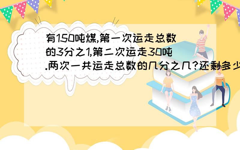 有150吨煤,第一次运走总数的3分之1,第二次运走30吨.两次一共运走总数的几分之几?还剩多少吨?