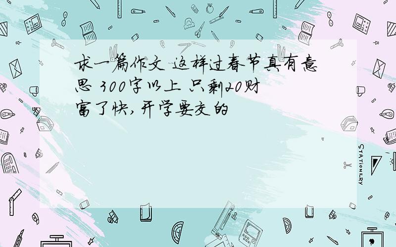 求一篇作文 这样过春节真有意思 300字以上 只剩20财富了快,开学要交的