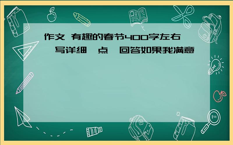 作文 有趣的春节400字左右,写详细一点,回答如果我满意,