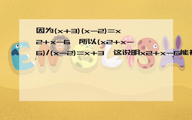 因为(x+3)(x-2)=x2+x-6,所以(x2+x-6)/(x-2)=x+3,这说明x2+x-6能被x-2整除,同时也说明x2+x-6有一个因式x-因为(x+3)(x-2)=x2+x-6，所以(x2+x-6)/(x-2)=x+3，这说明x2+x-6能被x-2整除，同时也说明x2+x-6有一个因式x-2；另