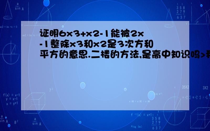 证明6x3+x2-1能被2x-1整除x3和x2是3次方和平方的意思.二楼的方法,是高中知识吗>我不太懂呀.