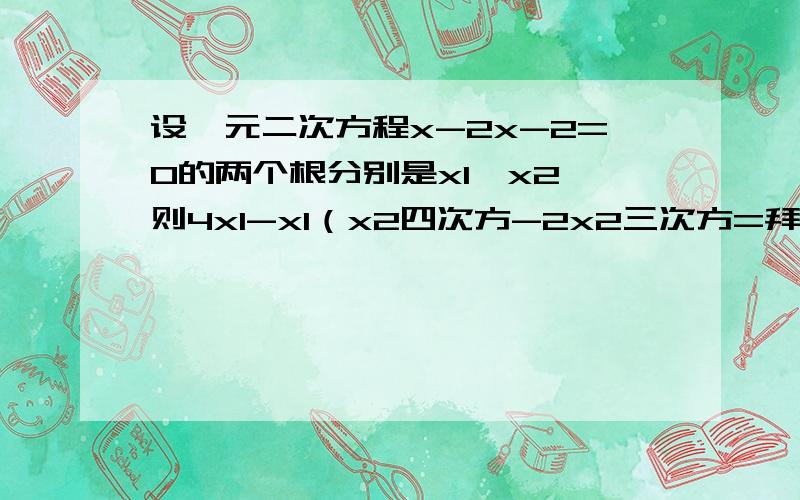 设一元二次方程x-2x-2=0的两个根分别是x1,x2,则4x1-x1（x2四次方-2x2三次方=拜托各位了 3Q