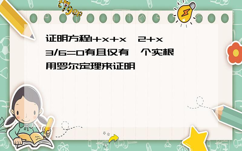 证明方程1+x+x^2+x^3/6=0有且仅有一个实根,用罗尔定理来证明