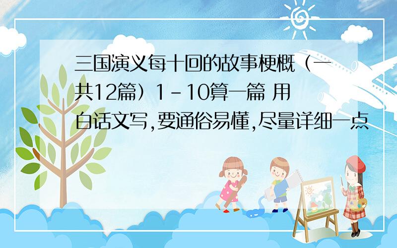 三国演义每十回的故事梗概（一共12篇）1-10算一篇 用白话文写,要通俗易懂,尽量详细一点