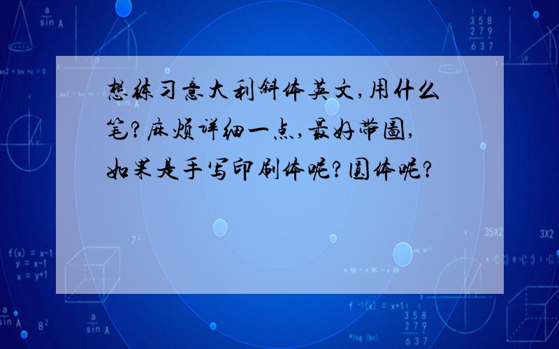 想练习意大利斜体英文,用什么笔?麻烦详细一点,最好带图,如果是手写印刷体呢?圆体呢?