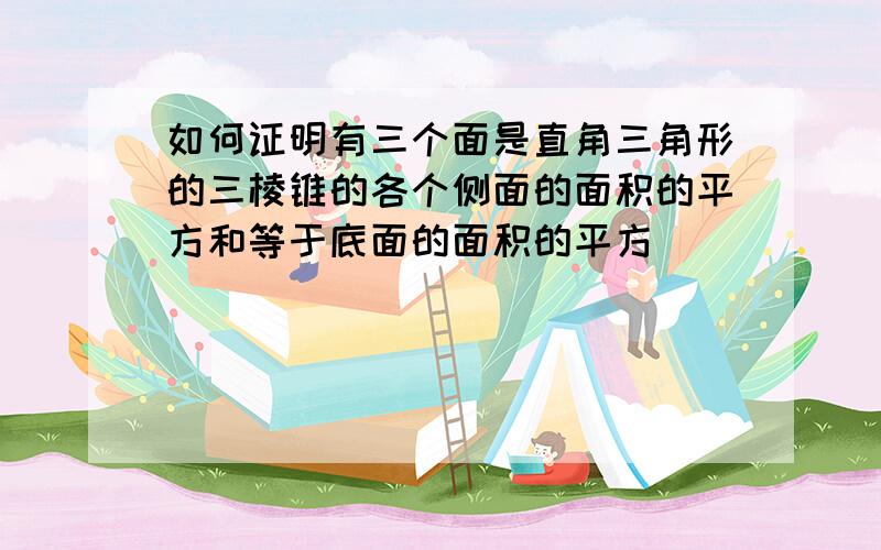 如何证明有三个面是直角三角形的三棱锥的各个侧面的面积的平方和等于底面的面积的平方