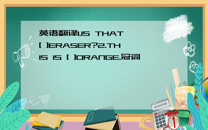 英语翻译1.IS THAT [ ]ERASER?2.THIS IS [ ]ORANGE.冠词