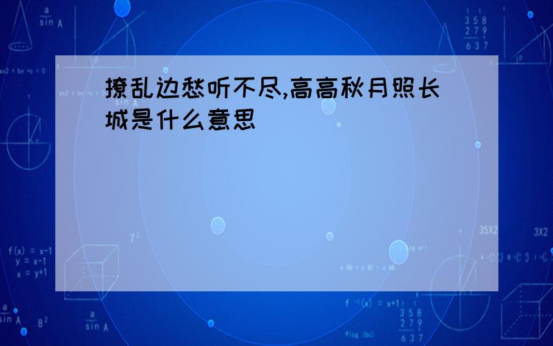 撩乱边愁听不尽,高高秋月照长城是什么意思