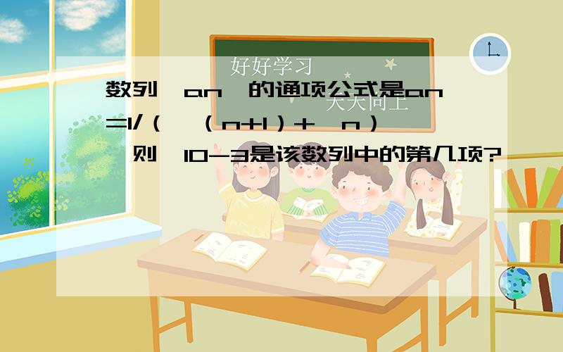 数列｛an｝的通项公式是an=1/（√（n+1）+√n）,则√10-3是该数列中的第几项?