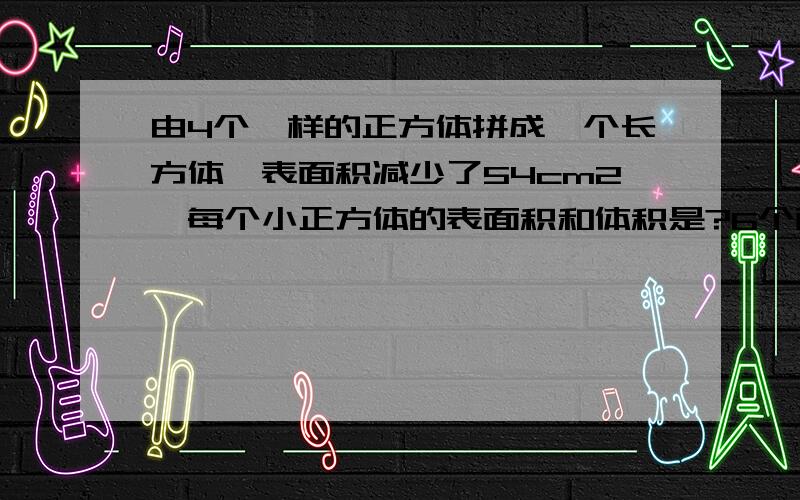 由4个一样的正方体拼成一个长方体,表面积减少了54cm2,每个小正方体的表面积和体积是?6个面的