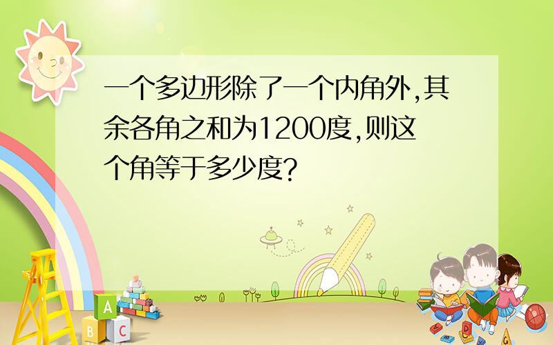 一个多边形除了一个内角外,其余各角之和为1200度,则这个角等于多少度?