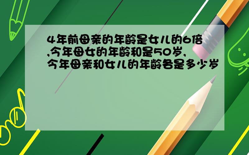 4年前母亲的年龄是女儿的6倍,今年母女的年龄和是50岁,今年母亲和女儿的年龄各是多少岁