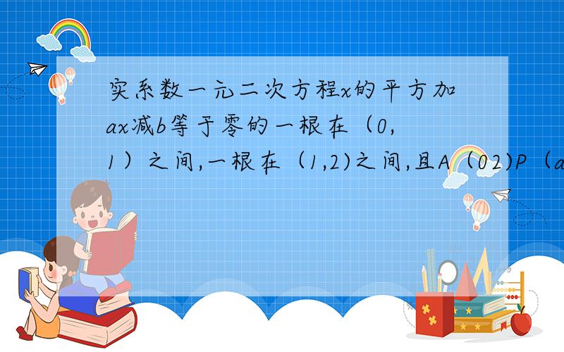 实系数一元二次方程x的平方加ax减b等于零的一根在（0,1）之间,一根在（1,2)之间,且A（02)P（a,b）,求0A的向量乘0P的向量÷0P向量的模的取值范围