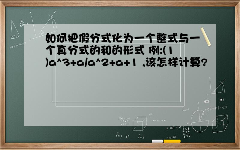 如何把假分式化为一个整式与一个真分式的和的形式 例:(1)a^3+a/a^2+a+1 ,该怎样计算?