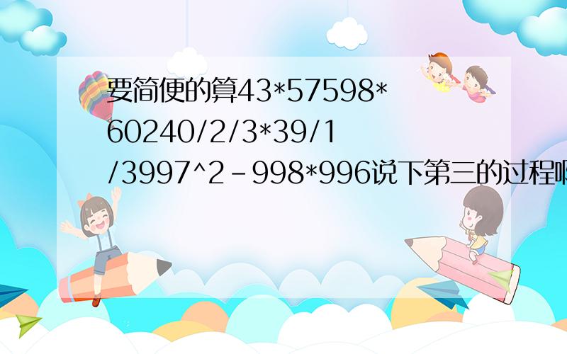 要简便的算43*57598*60240/2/3*39/1/3997^2-998*996说下第三的过程啊