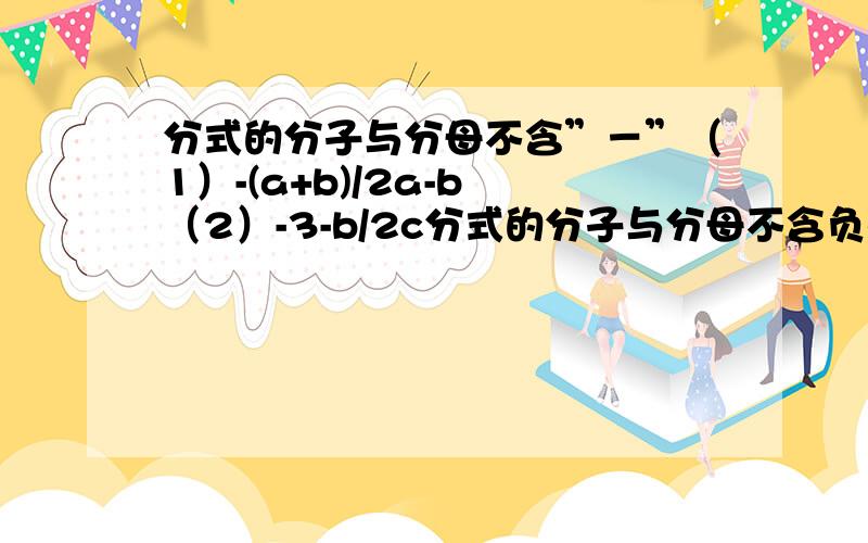 分式的分子与分母不含”－”（1）-(a+b)/2a-b （2）-3-b/2c分式的分子与分母不含负号