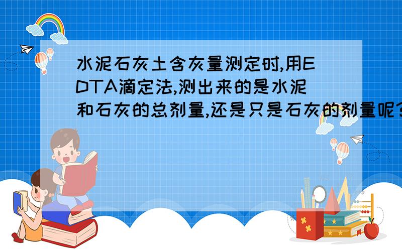 水泥石灰土含灰量测定时,用EDTA滴定法,测出来的是水泥和石灰的总剂量,还是只是石灰的剂量呢?