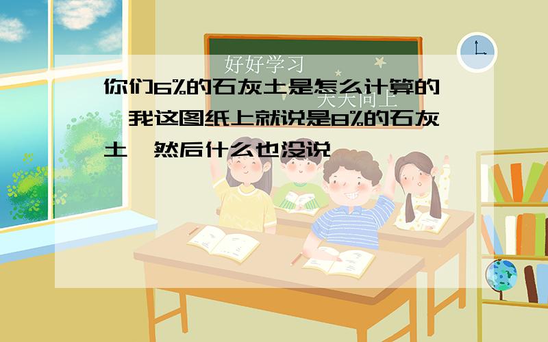 你们6%的石灰土是怎么计算的,我这图纸上就说是8%的石灰土,然后什么也没说