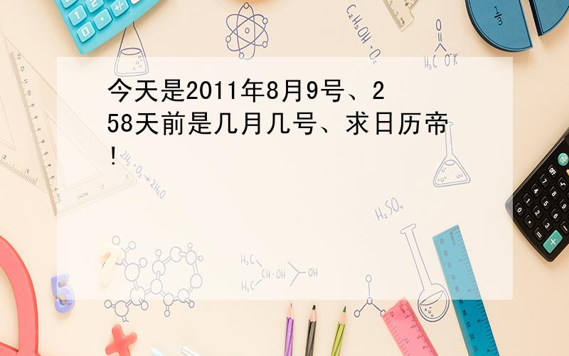 今天是2011年8月9号、258天前是几月几号、求日历帝!