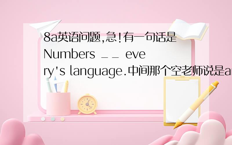 8a英语问题,急!有一句话是Numbers __ every's language.中间那个空老师说是are,但我觉得是is,因为我觉得这里的numbers是一个语言,不用复数,而如果是用are,后面的language不加s呢?难道是every的缘故?好吧,