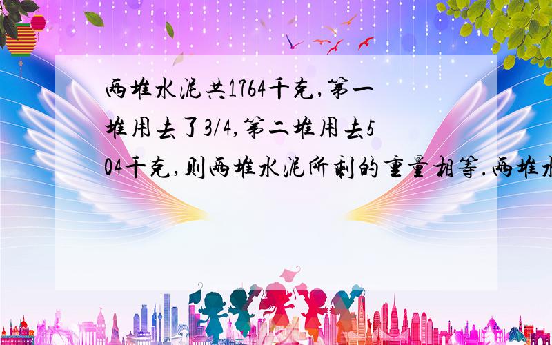 两堆水泥共1764千克,第一堆用去了3/4,第二堆用去504千克,则两堆水泥所剩的重量相等.两堆水泥各有多少千克