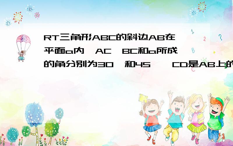 RT三角形ABC的斜边AB在平面a内,AC,BC和a所成的角分别为30°和45°,CD是AB上的高线,求CD和平面a所成的角.人教B版的内容有人会么?