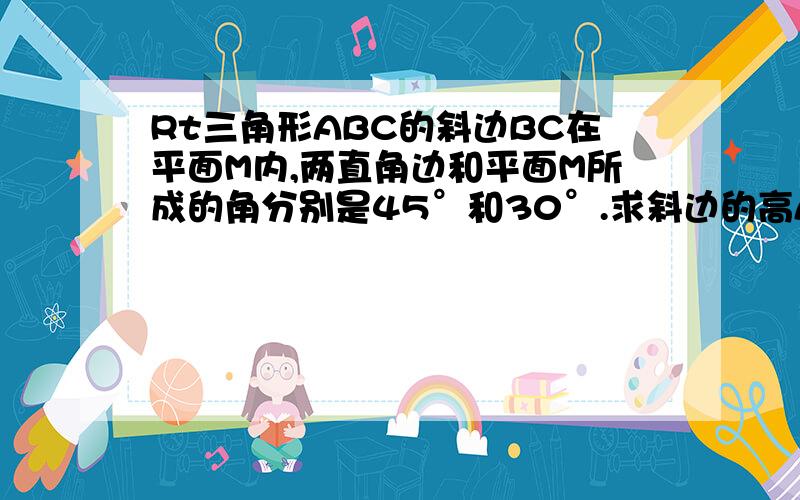 Rt三角形ABC的斜边BC在平面M内,两直角边和平面M所成的角分别是45°和30°.求斜边的高AD和平面M所成的角