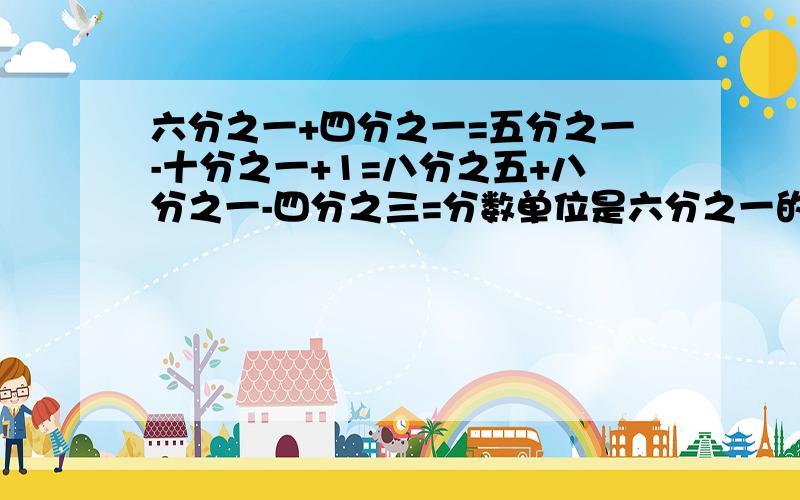 六分之一+四分之一=五分之一-十分之一+1=八分之五+八分之一-四分之三=分数单位是六分之一的所有最简真分数的和是（）既是二的倍数又有因数3的最小两位数是（）,最小三位数是（）一个