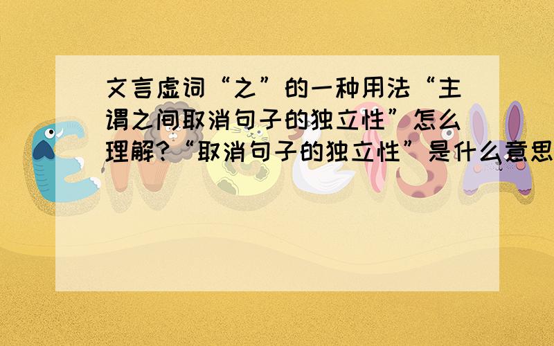 文言虚词“之”的一种用法“主谓之间取消句子的独立性”怎么理解?“取消句子的独立性”是什么意思?