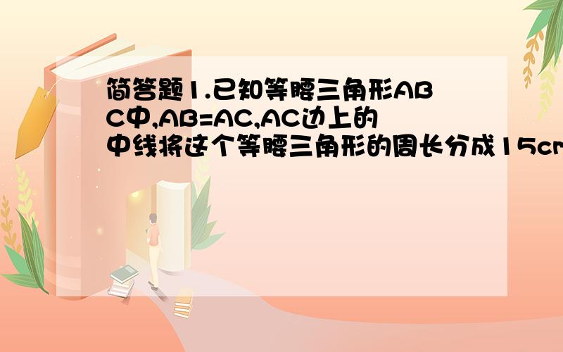 简答题1.已知等腰三角形ABC中,AB=AC,AC边上的中线将这个等腰三角形的周长分成15cm和11cm两部分,求这个三角形的腰长和底边长.2.如图,在四边形ABCD中,已知O是AC与BD的交点,AC与BD的和与四边形ABCD的