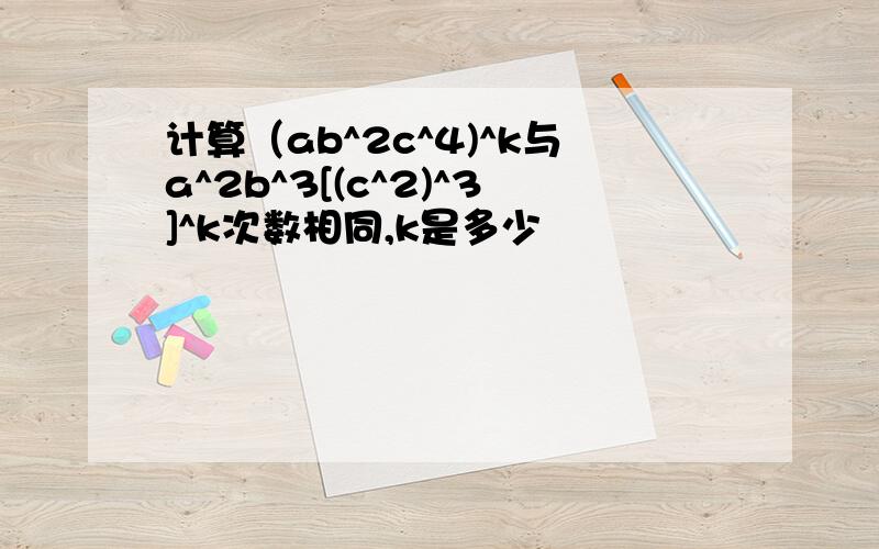 计算（ab^2c^4)^k与a^2b^3[(c^2)^3]^k次数相同,k是多少