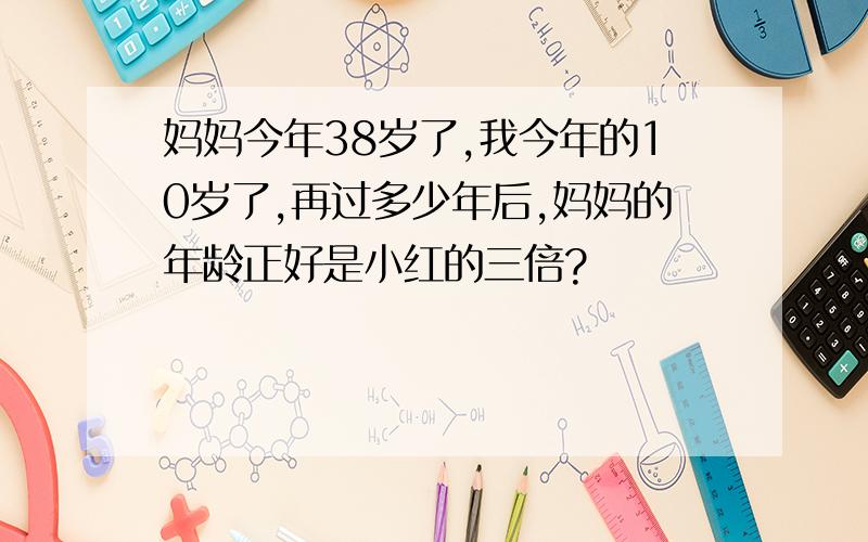 妈妈今年38岁了,我今年的10岁了,再过多少年后,妈妈的年龄正好是小红的三倍?