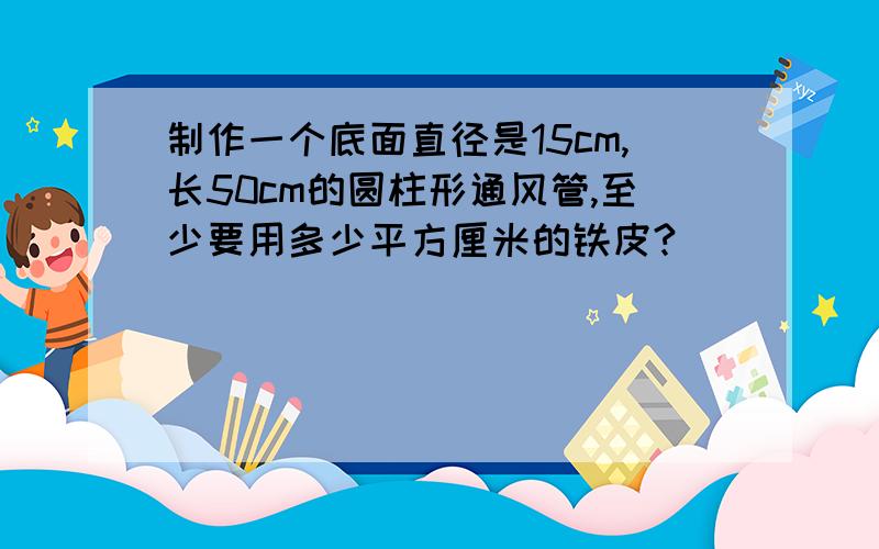 制作一个底面直径是15cm,长50cm的圆柱形通风管,至少要用多少平方厘米的铁皮?